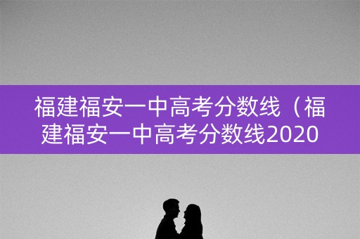 福建福安一中高考分数线（福建福安一中高考分数线2020）