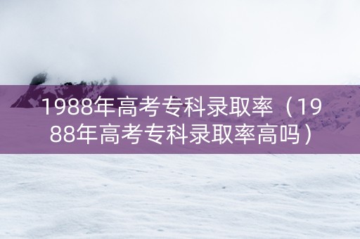 1988年高考专科录取率（1988年高考专科录取率高吗）
