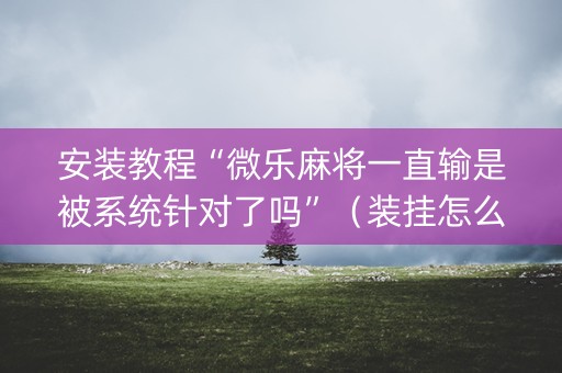 安装教程“微乐麻将一直输是被系统针对了吗”（装挂怎么安装)