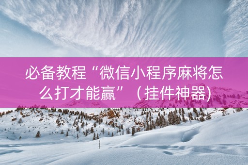 必备教程“微信小程序麻将怎么打才能赢”（挂件神器)