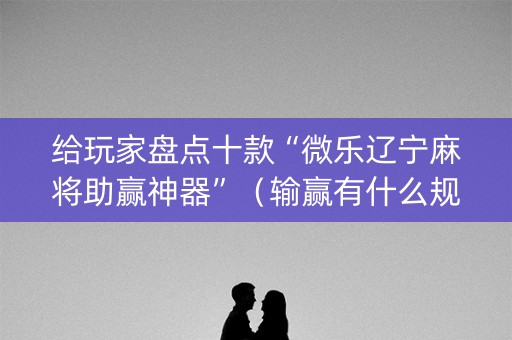 给玩家盘点十款“微乐辽宁麻将助赢神器”（输赢有什么规律)