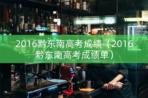 2016黔东南高考成绩（2016黔东南高考成绩单）