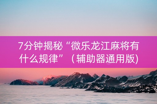 7分钟揭秘“微乐龙江麻将有什么规律”（辅助器通用版)