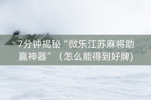 7分钟揭秘“微乐江苏麻将助赢神器”（怎么能得到好牌)
