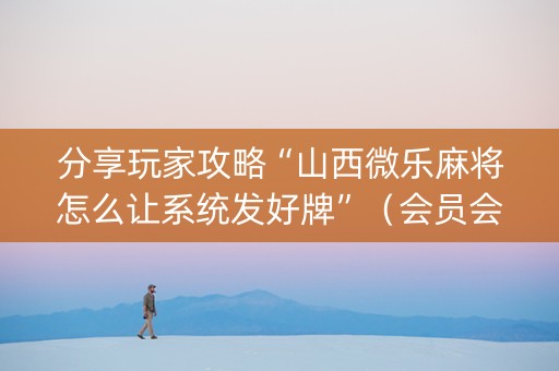 分享玩家攻略“山西微乐麻将怎么让系统发好牌”（会员会提高胜率吗)