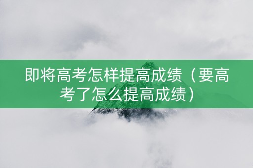 即将高考怎样提高成绩（要高考了怎么提高成绩）