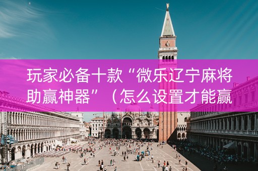玩家必备十款“微乐辽宁麻将助赢神器”（怎么设置才能赢)
