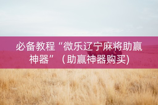 必备教程“微乐辽宁麻将助赢神器”（助赢神器购买)