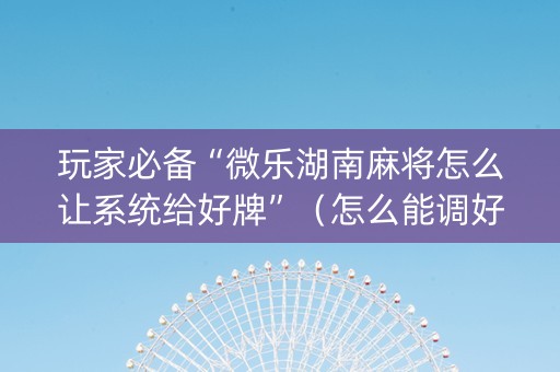 玩家必备“微乐湖南麻将怎么让系统给好牌”（怎么能调好牌)