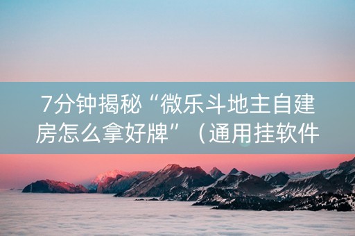 7分钟揭秘“微乐斗地主自建房怎么拿好牌”（通用挂软件多少钱)