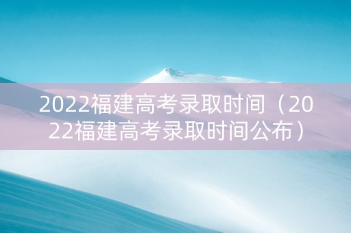 2022福建高考录取时间（2022福建高考录取时间公布）