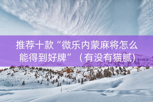 推荐十款“微乐内蒙麻将怎么能得到好牌”（有没有猫腻)