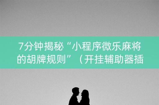 7分钟揭秘“小程序微乐麻将的胡牌规则”（开挂辅助器插件)