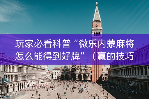 玩家必看科普“微乐内蒙麻将怎么能得到好牌”（赢的技巧规律)