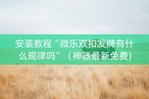 安装教程“微乐双扣发牌有什么规律吗”（神器最新免费)