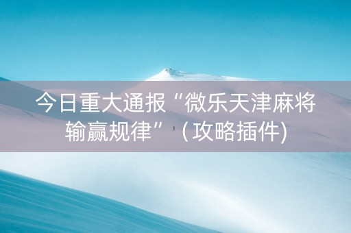 今日重大通报“微乐天津麻将输赢规律”（攻略插件)