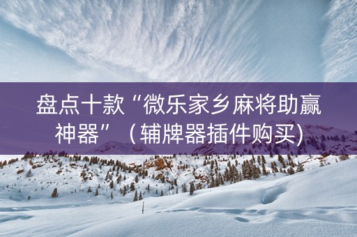 盘点十款“微乐家乡麻将助赢神器”（辅牌器插件购买)