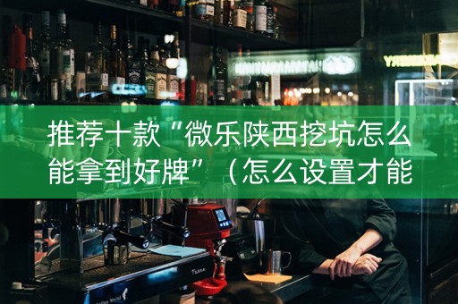 推荐十款“微乐陕西挖坑怎么能拿到好牌”（怎么设置才能赢)
