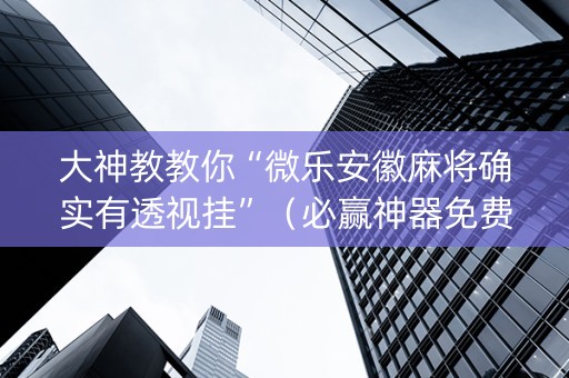 大神教教你“微乐安徽麻将确实有透视挂”（必赢神器免费安装)