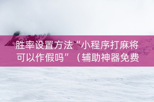 胜率设置方法“小程序打麻将可以作假吗”（辅助神器免费)