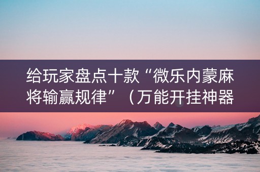 给玩家盘点十款“微乐内蒙麻将输赢规律”（万能开挂神器)