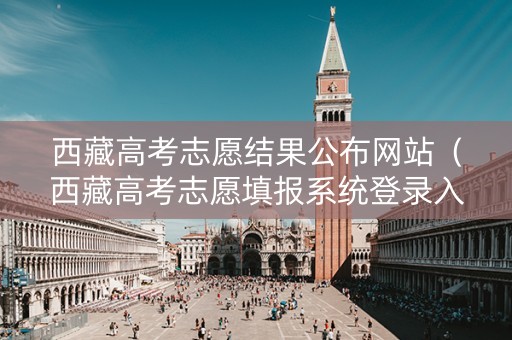 西藏高考志愿结果公布网站（西藏高考志愿填报系统登录入口）