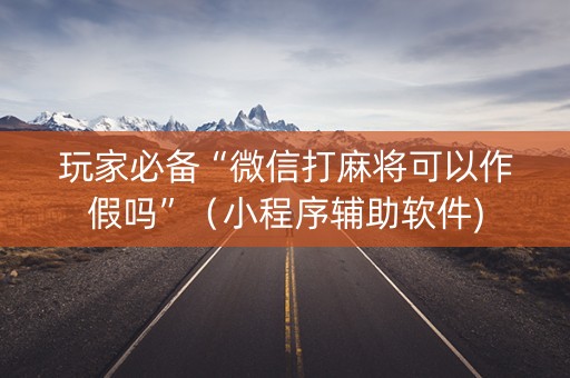 玩家必备“微信打麻将可以作假吗”（小程序辅助软件)