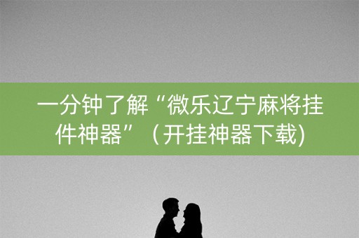 一分钟了解“微乐辽宁麻将挂件神器”（开挂神器下载)