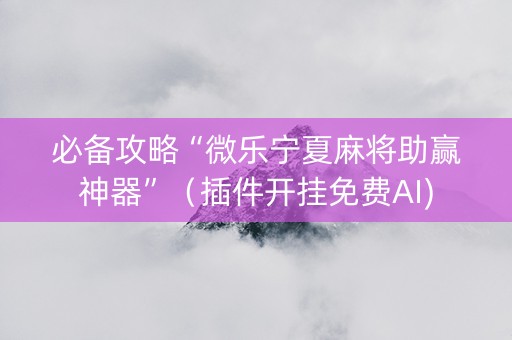 必备攻略“微乐宁夏麻将助赢神器”（插件开挂免费AI)