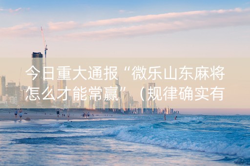 今日重大通报“微乐山东麻将怎么才能常赢”（规律确实有挂)