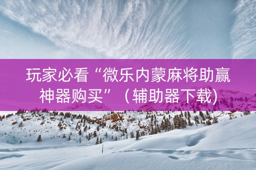 玩家必看“微乐内蒙麻将助赢神器购买”（辅助器下载)
