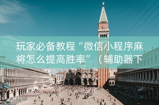 玩家必备教程“微信小程序麻将怎么提高胜率”（辅助器下载)