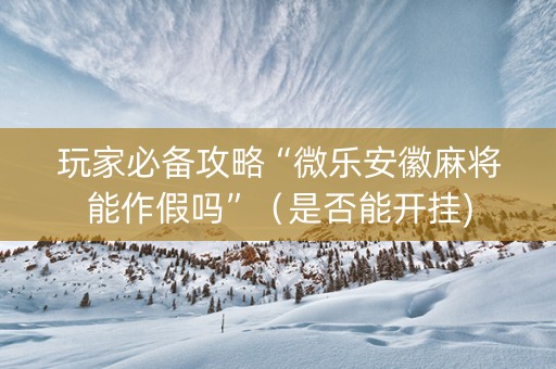 玩家必备攻略“微乐安徽麻将能作假吗”（是否能开挂)