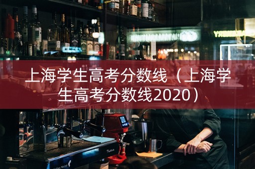 上海学生高考分数线（上海学生高考分数线2020）