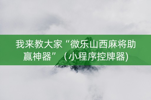 我来教大家“微乐山西麻将助赢神器”（小程序控牌器)