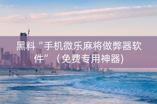 黑料“手机微乐麻将做弊器软件”（免费专用神器)
