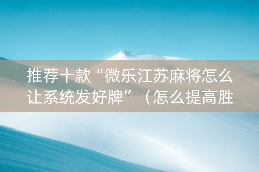 推荐十款“微乐江苏麻将怎么让系统发好牌”（怎么提高胜率)