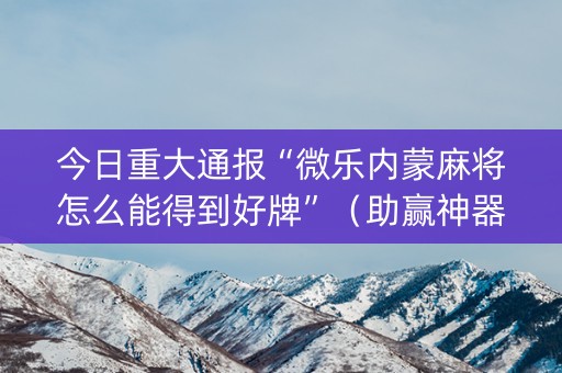 今日重大通报“微乐内蒙麻将怎么能得到好牌”（助赢神器)