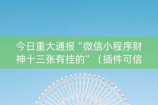 今日重大通报“微信小程序财神十三张有挂的”（插件可信吗)