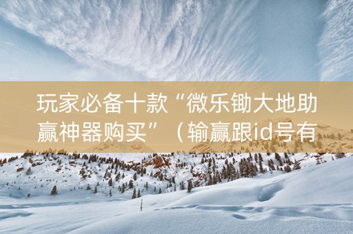 玩家必备十款“微乐锄大地助赢神器购买”（输赢跟id号有关系吗)
