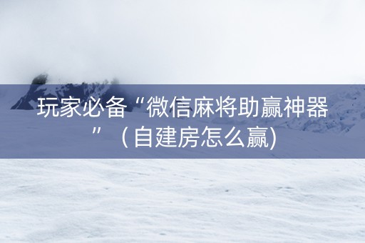 玩家必备“微信麻将助赢神器”（自建房怎么赢)
