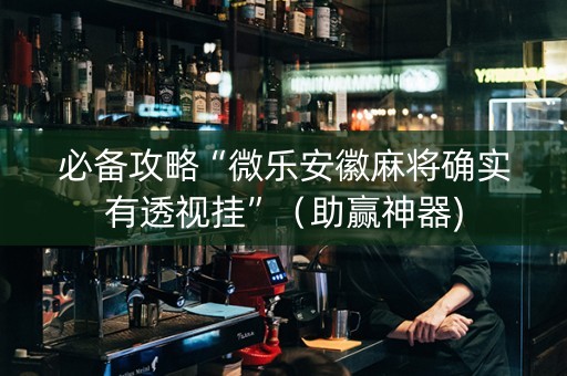 必备攻略“微乐安徽麻将确实有透视挂”（助赢神器)