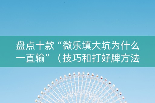 盘点十款“微乐填大坑为什么一直输”（技巧和打好牌方法)