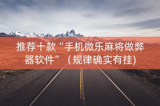 推荐十款“手机微乐麻将做弊器软件”（规律确实有挂)