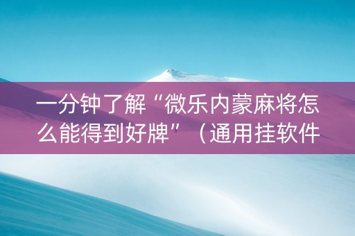 一分钟了解“微乐内蒙麻将怎么能得到好牌”（通用挂软件多少钱)