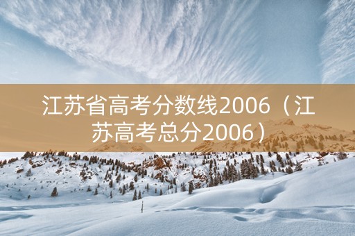 江苏省高考分数线2006（江苏高考总分2006）