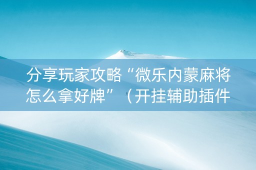 分享玩家攻略“微乐内蒙麻将怎么拿好牌”（开挂辅助插件)