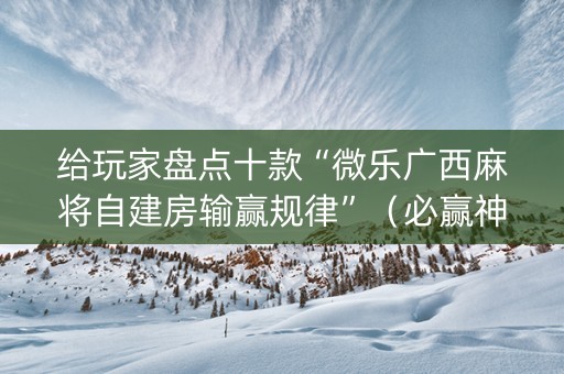 给玩家盘点十款“微乐广西麻将自建房输赢规律”（必赢神器辅助器)