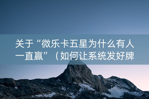 关于“微乐卡五星为什么有人一直赢”（如何让系统发好牌)