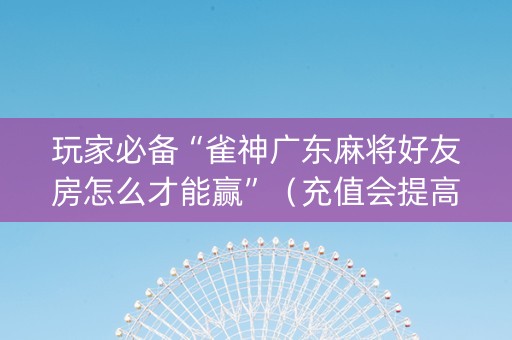 玩家必备“雀神广东麻将好友房怎么才能赢”（充值会提高胜率么)